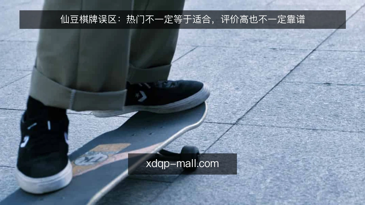 仙豆棋牌误区:热门不一定等于适合,评价高也不一定靠谱