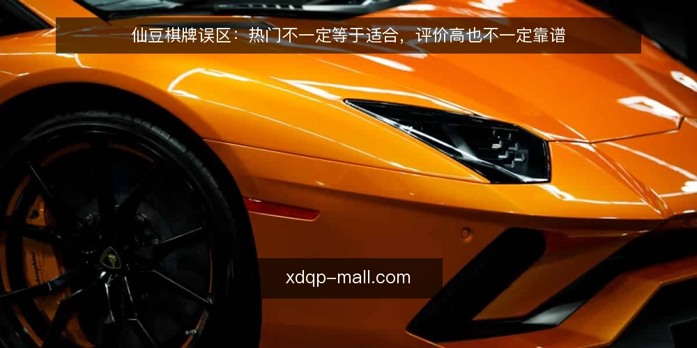 仙豆棋牌误区:热门不一定等于适合,评价高也不一定靠谱 — 误区一:仙豆棋牌越热门越好? 配图