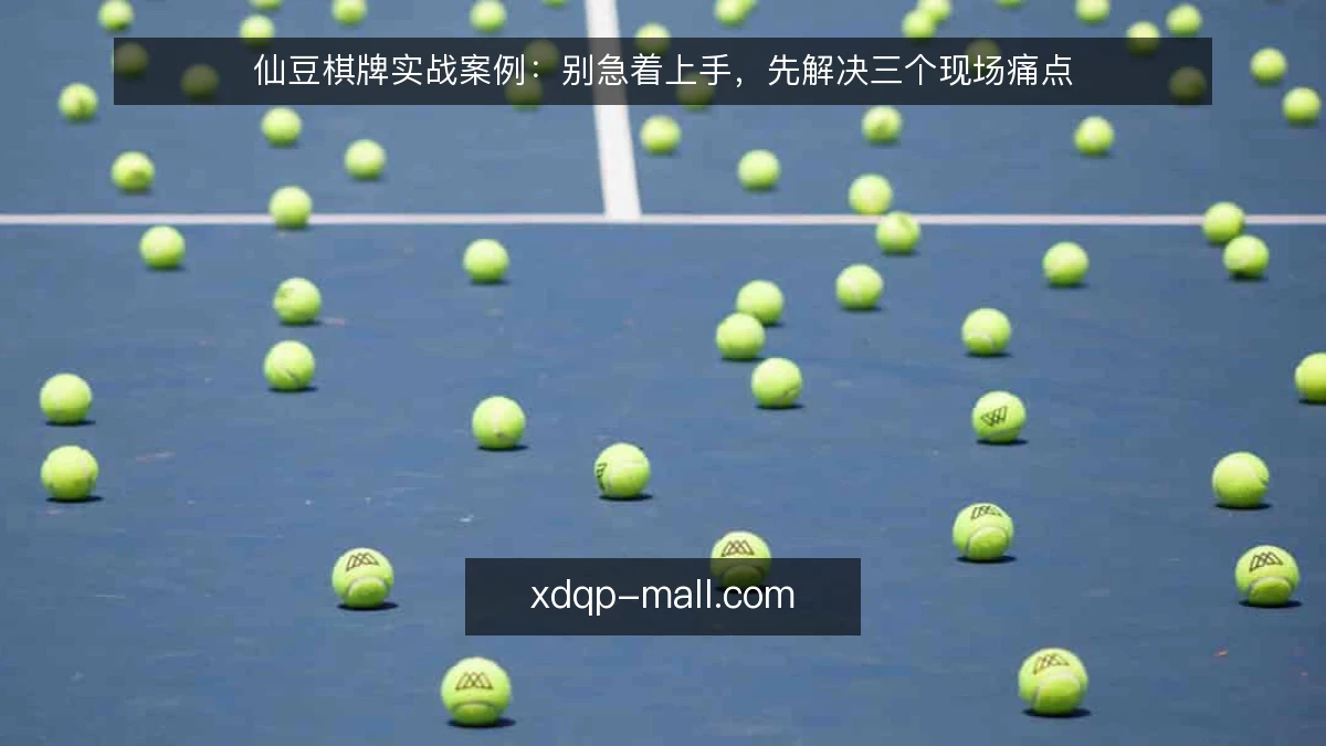 仙豆棋牌实战案例:别急着上手,先解决三个现场痛点