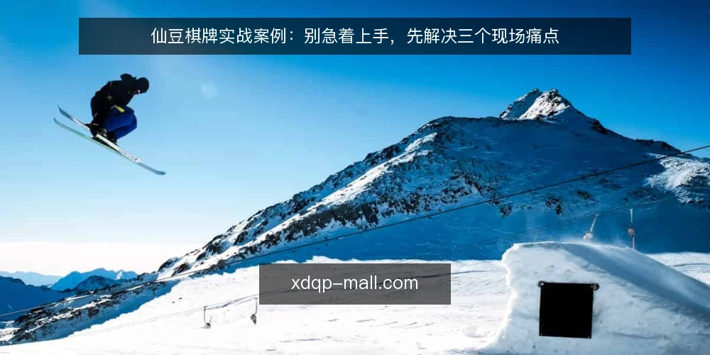 仙豆棋牌实战案例:别急着上手,先解决三个现场痛点 — 实战现场到底卡在哪 配图