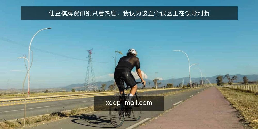 仙豆棋牌资讯别只看热度：我认为这五个误区正在误导判断 — 先厘清一个前提：资讯热度不等于可用性 配图